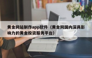 汕头黄金网站制作app软件（黄金网国内深具影响力的黄金投资服务平台）