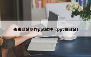 汕头未来网站制作ppt软件（ppt做网站）
