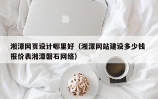 汕头湘潭网页设计哪里好（湘潭网站建设多少钱 报价表湘潭磐石网络）