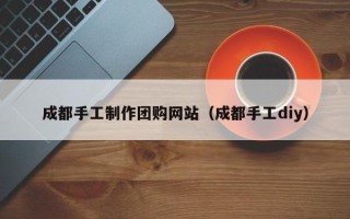 汕头成都手工制作团购网站（成都手工diy）