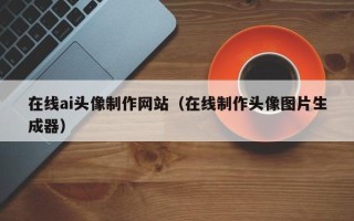 汕头在线ai头像制作网站（在线制作头像图片生成器）
