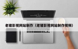 汕头老猪影视网站制作（老猪影视网站制作视频）
