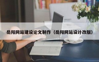 汕头岳阳网站建设论文制作（岳阳网站设计改版）