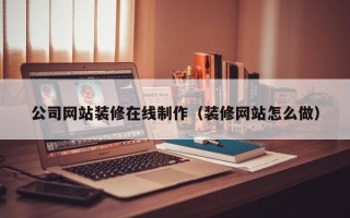汕头公司网站装修在线制作（装修网站怎么做）