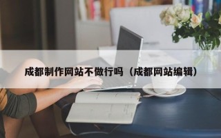 汕头成都制作网站不做行吗（成都网站编辑）