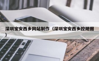 汕头深圳宝安西乡网站制作（深圳宝安西乡控规图）