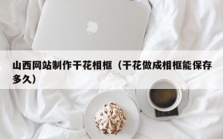 汕头山西网站制作干花相框（干花做成相框能保存多久）
