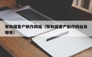 汕头帮韩国客户制作网站（帮韩国客户制作网站有哪些）